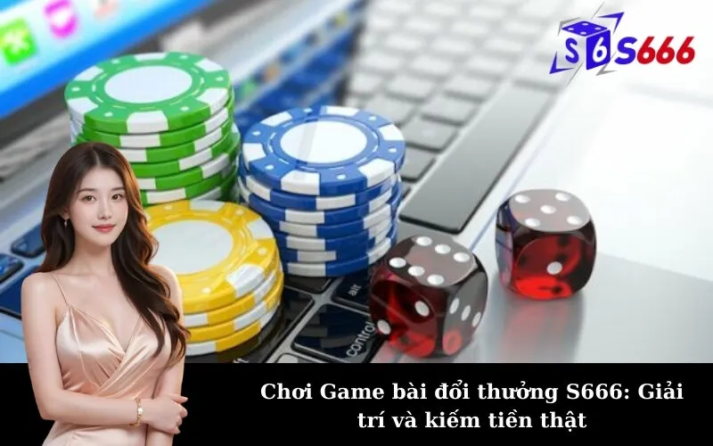 Chơi Game bài đổi thưởng S666: Giải trí và kiếm tiền thật